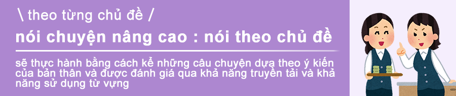 Luyện tập bồi dưỡng năng lực từ vựng, năng lực truyền đạt hội thoại như truyền đạt ý kiến của bản thân, đặt câu nói lập tức.